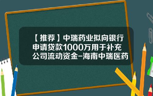 【推荐】中瑞药业拟向银行申请贷款1000万用于补充公司流动资金-海南中瑞医药有限公司