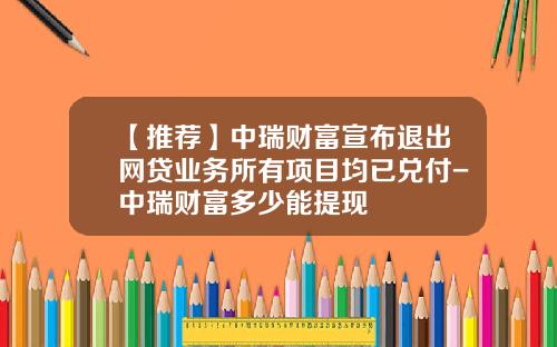 【推荐】中瑞财富宣布退出网贷业务所有项目均已兑付-中瑞财富多少能提现