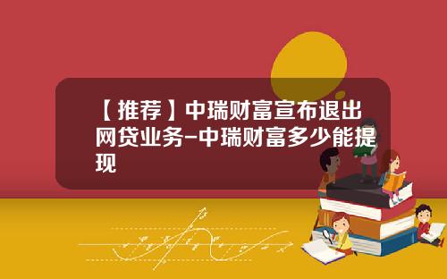 【推荐】中瑞财富宣布退出网贷业务-中瑞财富多少能提现