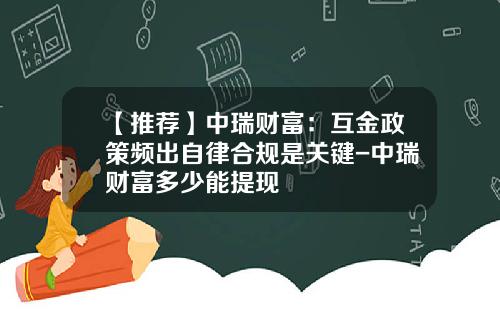 【推荐】中瑞财富：互金政策频出自律合规是关键-中瑞财富多少能提现