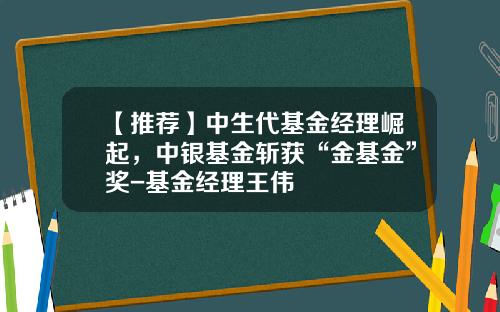 【推荐】中生代基金经理崛起，中银基金斩获“金基金”奖-基金经理王伟