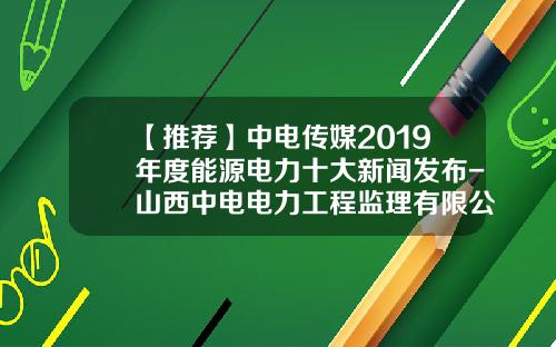 【推荐】中电传媒2019年度能源电力十大新闻发布-山西中电电力工程监理有限公司