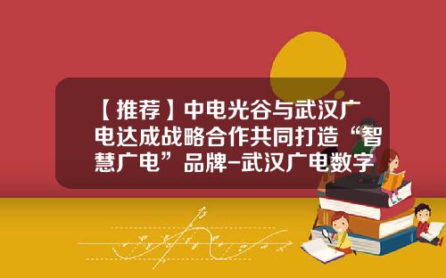 【推荐】中电光谷与武汉广电达成战略合作共同打造“智慧广电”品牌-武汉广电数字网络有限公司