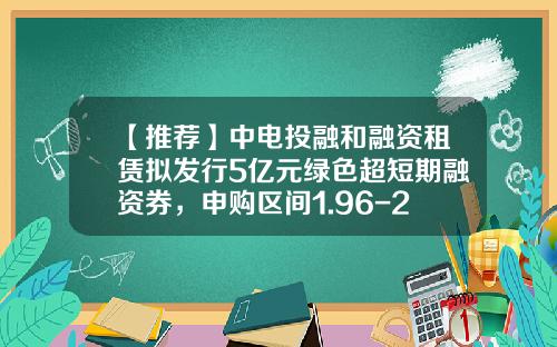 【推荐】中电投融和融资租赁拟发行5亿元绿色超短期融资券，申购区间1.96-2.46%-中电投融和融资租赁有限公司