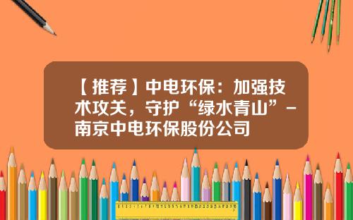 【推荐】中电环保：加强技术攻关，守护“绿水青山”-南京中电环保股份公司