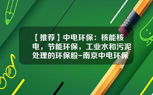 【推荐】中电环保：核能核电，节能环保，工业水和污泥处理的环保股-南京中电环保股份有限公司怎么样