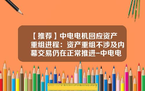 【推荐】中电电机回应资产重组进程：资产重组不涉及内幕交易仍在正常推进-中电电机股份有限公司怎么样
