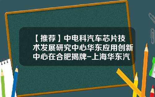 【推荐】中电科汽车芯片技术发展研究中心华东应用创新中心在合肥揭牌-上海华东汽车信息技术有限公司