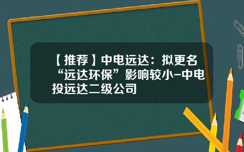 【推荐】中电远达：拟更名“远达环保”影响较小-中电投远达二级公司
