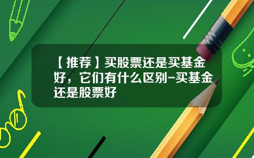 【推荐】买股票还是买基金好,它们有什么区别-买基金还是股票好