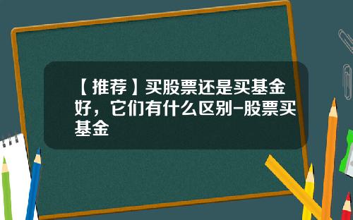 【推荐】买股票还是买基金好，它们有什么区别-股票买基金