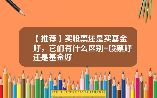 【推荐】买股票还是买基金好，它们有什么区别-股票好还是基金好