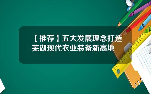 【推荐】五大发展理念打造芜湖现代农业装备新高地