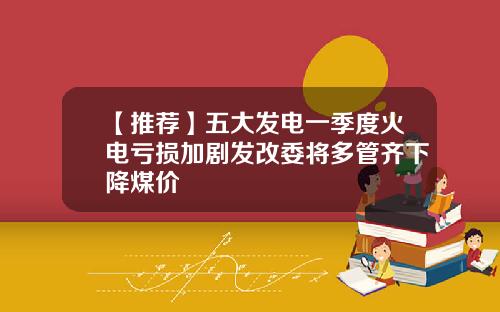 【推荐】五大发电一季度火电亏损加剧发改委将多管齐下降煤价