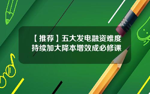 【推荐】五大发电融资难度持续加大降本增效成必修课
