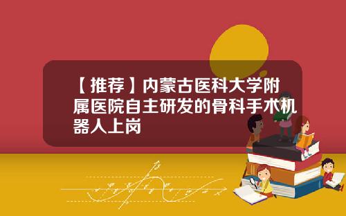 【推荐】内蒙古医科大学附属医院自主研发的骨科手术机器人上岗