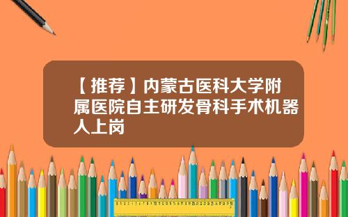 【推荐】内蒙古医科大学附属医院自主研发骨科手术机器人上岗