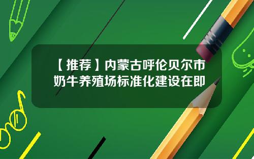 【推荐】内蒙古呼伦贝尔市奶牛养殖场标准化建设在即