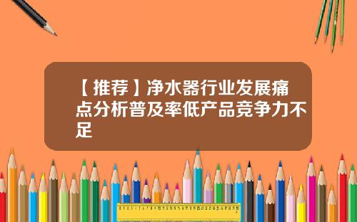 【推荐】净水器行业发展痛点分析普及率低产品竞争力不足
