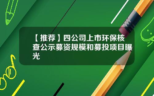 【推荐】四公司上市环保核查公示募资规模和募投项目曝光