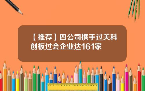 【推荐】四公司携手过关科创板过会企业达161家