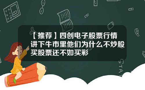 【推荐】四创电子股票行情讲下牛市里他们为什么不炒股买股票还不如买彩