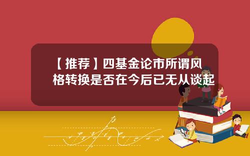 【推荐】四基金论市所谓风格转换是否在今后已无从谈起