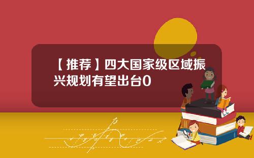 【推荐】四大国家级区域振兴规划有望出台0