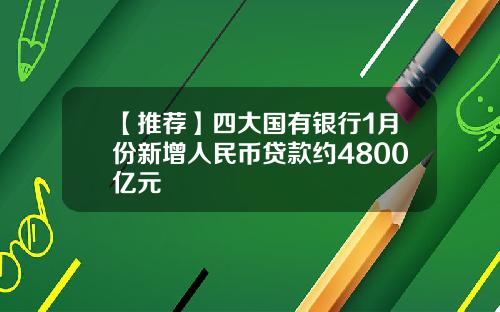 【推荐】四大国有银行1月份新增人民币贷款约4800亿元