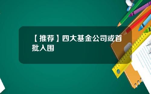 【推荐】四大基金公司或首批入围