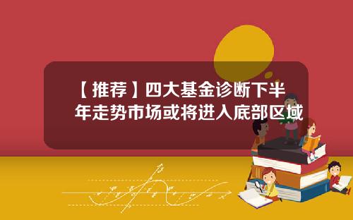 【推荐】四大基金诊断下半年走势市场或将进入底部区域