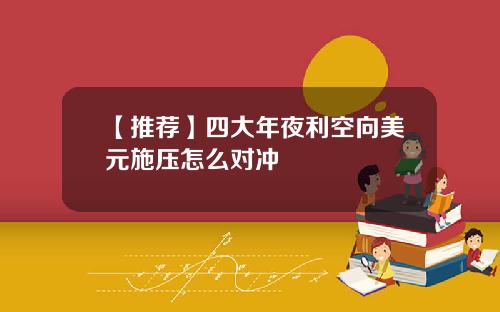 【推荐】四大年夜利空向美元施压怎么对冲