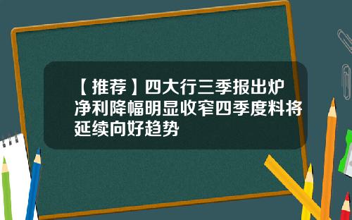 【推荐】四大行三季报出炉净利降幅明显收窄四季度料将延续向好趋势