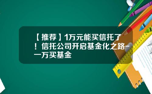 【推荐】1万元能买信托了！信托公司开启基金化之路-一万买基金