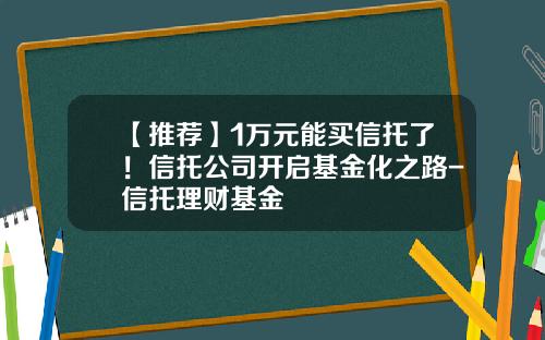 【推荐】1万元能买信托了！信托公司开启基金化之路-信托理财基金
