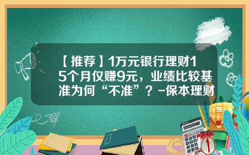 【推荐】1万元银行理财15个月仅赚9元，业绩比较基准为何“不准”？-保本理财一个月能赚多少