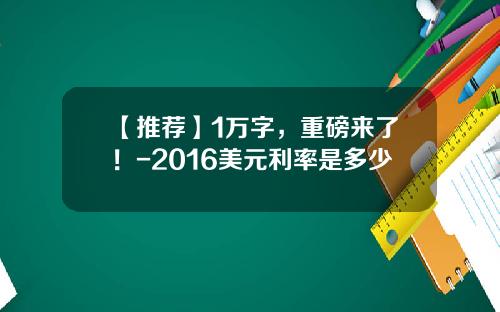 【推荐】1万字，重磅来了！-2016美元利率是多少