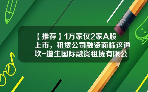 【推荐】1万家仅2家A股上市,租赁公司融资面临这道坎-道生国际融资租赁有限公司