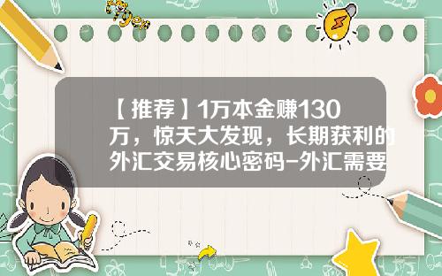 【推荐】1万本金赚130万,惊天大发现,长期获利的外汇交易核心密码-外汇需要多少本金