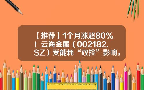 【推荐】1个月涨超80%！云海金属（002182.SZ）受能耗“双控”影响，股价创历史新高-股票股吧最新资讯