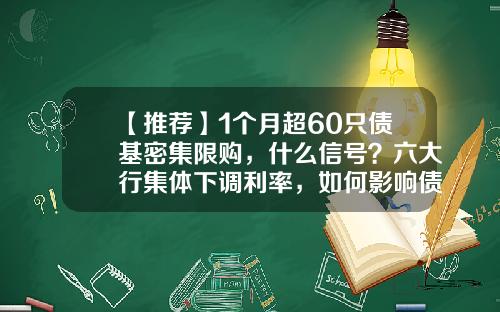 【推荐】1个月超60只债基密集限购,什么信号?六大行集体下调利率,如何影响债市?-利率债基金
