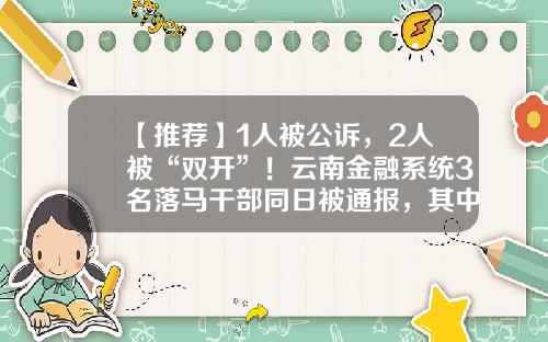 【推荐】1人被公诉，2人被“双开”！云南金融系统3名落马干部同日被通报，其中一人已退休近5年-云南电网有限责任公司反腐