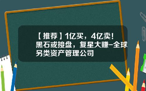 【推荐】1亿买，4亿卖！黑石或接盘，复星大赚-全球另类资产管理公司