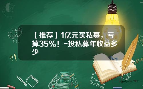 【推荐】1亿元买私募，亏掉35%！-投私募年收益多少