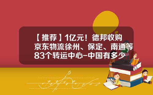 【推荐】1亿元！德邦收购京东物流徐州、保定、南通等83个转运中心-中国有多少知名品牌被收购