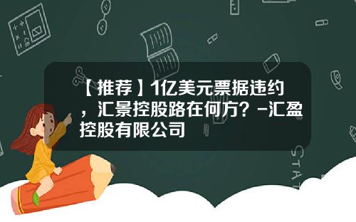【推荐】1亿美元票据违约，汇景控股路在何方？-汇盈控股有限公司