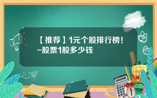 【推荐】1元个股排行榜！-股票1股多少钱