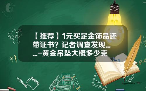 【推荐】1元买足金饰品还带证书？记者调查发现......-黄金吊坠大概多少克