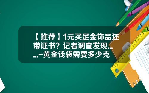 【推荐】1元买足金饰品还带证书？记者调查发现......-黄金钱袋需要多少克