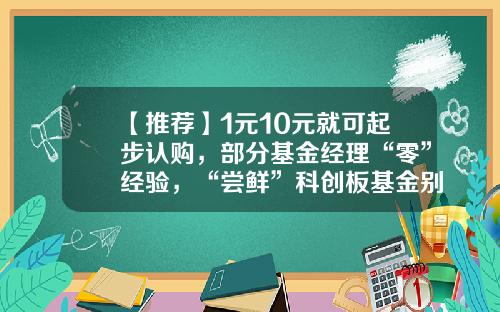 【推荐】1元10元就可起步认购，部分基金经理“零”经验，“尝鲜”科创板基金别心急-怎么认购新基金
